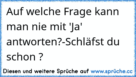 Auf welche Frage kann man nie mit 'Ja' antworten?
-Schläfst du schon ?