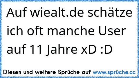 Auf wiealt.de schätze ich oft manche User auf 11 Jahre xD :D