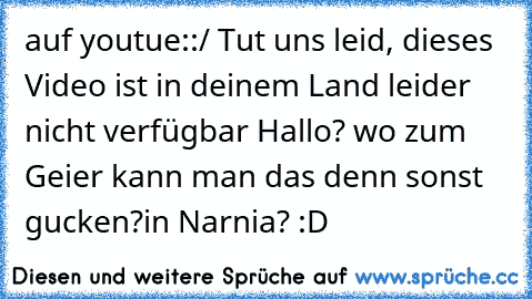 auf youtue:
:/ Tut uns leid, dieses Video ist in deinem Land leider nicht verfügbar 
Hallo? wo zum Geier kann man das denn sonst gucken?
in Narnia? :D