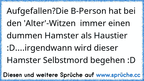 Aufgefallen?
Die B-Person hat bei den 'Alter'-Witzen  immer einen dummen Hamster als Haustier :D
....irgendwann wird dieser Hamster Selbstmord begehen :D