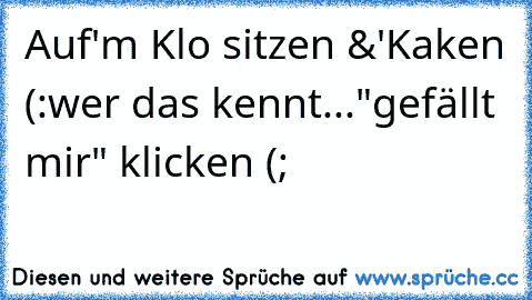 Auf'm Klo sitzen &'Kaken (:
wer das kennt..."gefällt mir" klicken (;