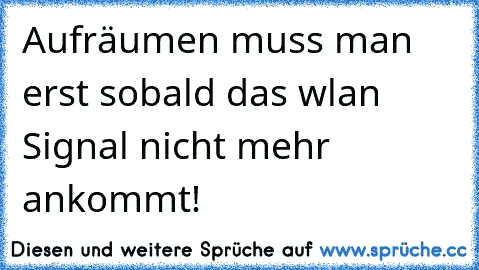 Aufräumen muss man erst sobald das wlan Signal nicht mehr ankommt!