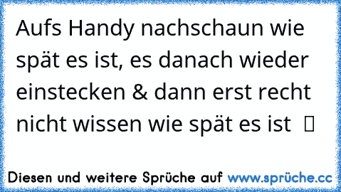 Aufs Handy nachschaun wie spät es ist, es danach wieder einstecken & dann erst recht nicht wissen wie spät es ist  ツ  ♥