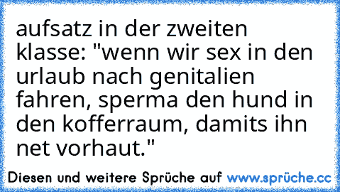 aufsatz in der zweiten klasse: "wenn wir sex in den urlaub nach genitalien fahren, sperma den hund in den kofferraum, damits ihn net vorhaut."