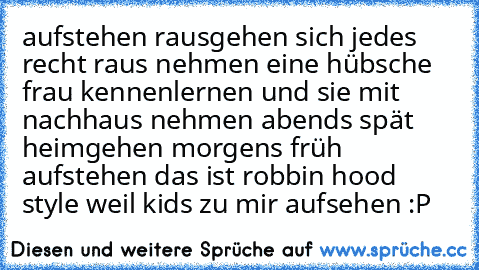 aufstehen rausgehen sich jedes recht raus nehmen eine hübsche frau kennenlernen und sie mit nachhaus nehmen abends spät heimgehen morgens früh aufstehen das ist robbin hood style weil kids zu mir aufsehen :P