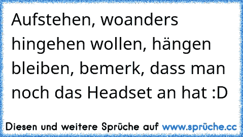 Aufstehen, woanders hingehen wollen, hängen bleiben, bemerk, dass man noch das Headset an hat :D ♥