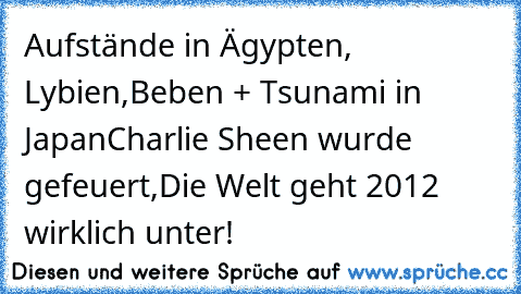 Aufstände in Ägypten, Lybien,
Beben + Tsunami in Japan
Charlie Sheen wurde gefeuert,
Die Welt geht 2012 wirklich unter!