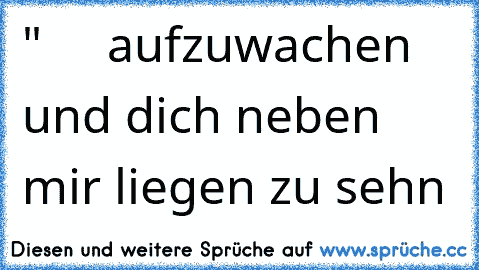 "     aufzuwachen und dich neben mir liegen zu sehn 