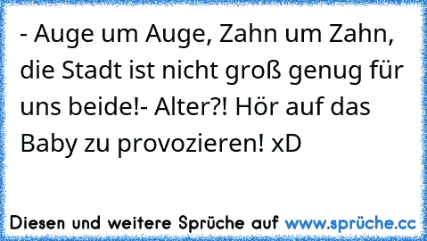 - Auge um Auge, Zahn um Zahn, die Stadt ist nicht groß genug für uns beide!
- Alter?! Hör auf das Baby zu provozieren! xD