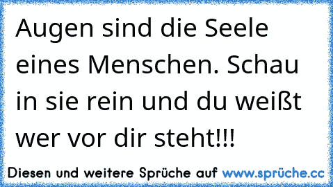 Augen sind die Seele eines Menschen. Schau in sie rein und du weißt wer vor dir steht!!!