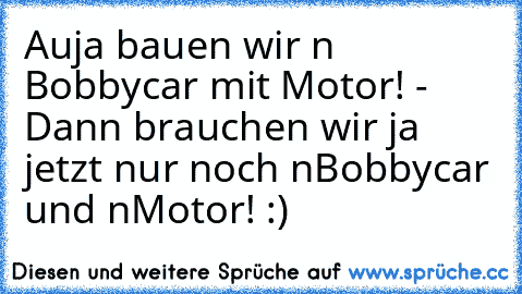 Auja bauen wir n Bobbycar mit Motor! - Dann brauchen wir ja jetzt nur noch n´Bobbycar und n´Motor! :)