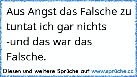 Aus Angst das Falsche zu tun
tat ich gar nichts -
und das war das Falsche.