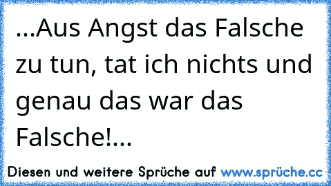 ...Aus Angst das Falsche zu tun, tat ich nichts und genau das war das Falsche!...