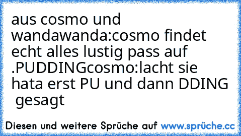 aus cosmo und wanda
wanda:cosmo findet echt alles lustig pass auf .
PUDDING
cosmo:lacht sie hata erst PU und dann DDING  gesagt