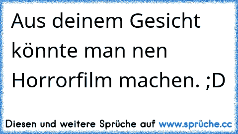 Aus deinem Gesicht könnte man nen Horrorfilm machen. ;D