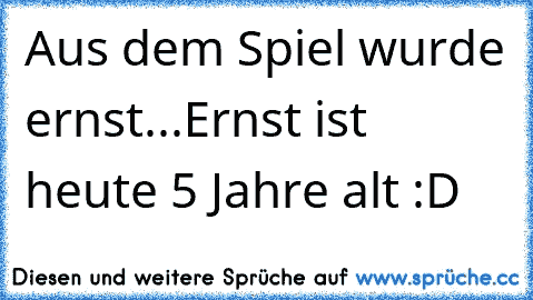 Aus dem Spiel wurde ernst...
Ernst ist heute 5 Jahre alt :D