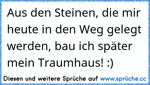 Aus den Steinen, die mir heute in den Weg gelegt werden, bau ich später mein Traumhaus! :)