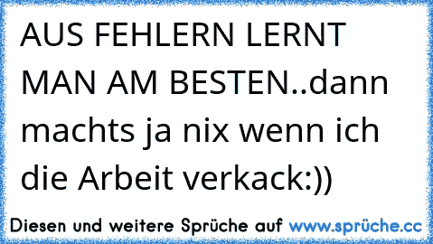 AUS FEHLERN LERNT MAN AM BESTEN..dann machts ja nix wenn ich die Arbeit verkack:))