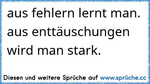 aus fehlern lernt man. aus enttäuschungen wird man stark.