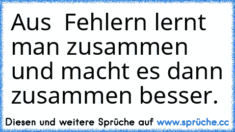 Aus  Fehlern lernt man zusammen und macht es dann zusammen besser.