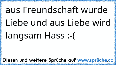 aus Freundschaft wurde Liebe und aus Liebe wird langsam Hass :-(