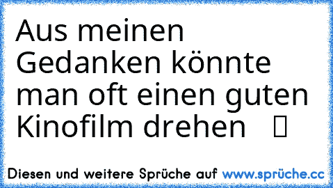 Aus meinen Gedanken könnte man oft einen guten Kinofilm drehen   ツ