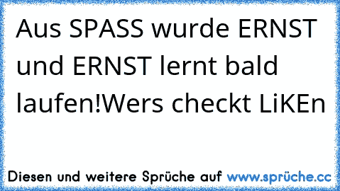 Aus SPASS wurde ERNST und ERNST lernt bald laufen!
Wers checkt LiKEn