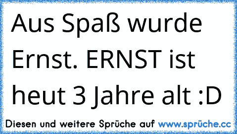 Aus Spaß wurde Ernst. ERNST ist heut 3 Jahre alt :D