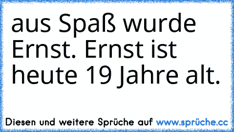 aus Spaß wurde Ernst. Ernst ist heute 19 Jahre alt.