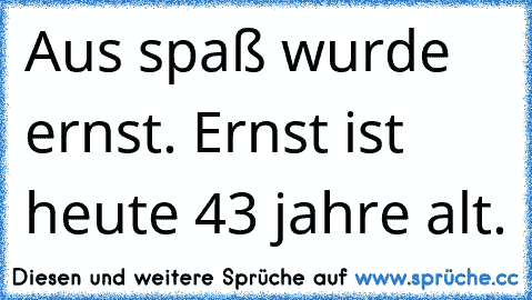 Aus spaß wurde ernst. Ernst ist heute 43 jahre alt.