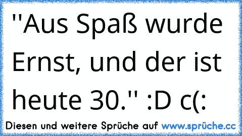 ''Aus Spaß wurde Ernst, und der ist heute 30.'' :D c(: