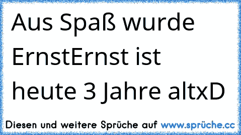 Aus Spaß wurde Ernst
Ernst ist heute 3 Jahre alt
xD