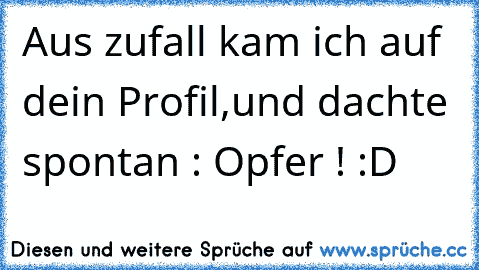 Aus zufall kam ich auf dein Profil,
und dachte spontan : Opfer ! :D