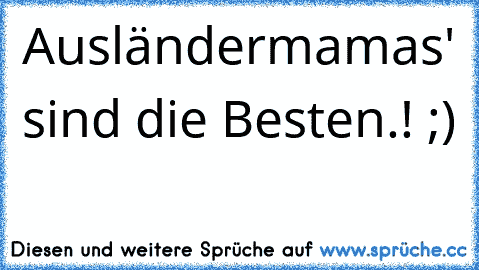 Ausländermamas' sind die Besten.! ;) 