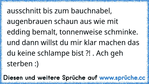 ausschnitt bis zum bauchnabel, augenbrauen schaun aus wie mit edding bemalt, tonnenweise schminke. und dann willst du mir klar machen das du keine schlampe bist ?! . Ach geh sterben :)