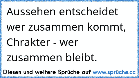 Aussehen entscheidet wer zusammen kommt, Chrakter - wer zusammen bleibt.