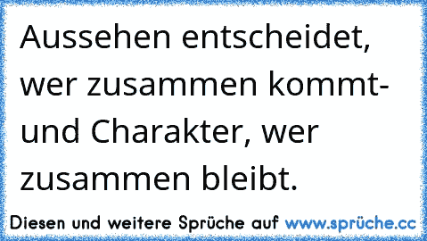 Aussehen entscheidet, wer zusammen kommt
- und Charakter, wer zusammen bleibt. ♥