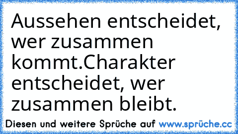 Aussehen entscheidet, wer zusammen kommt.
Charakter entscheidet, wer zusammen bleibt.♥