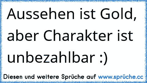 Aussehen ist Gold, aber Charakter ist unbezahlbar :)