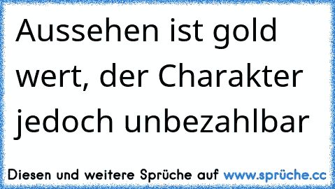 Aussehen ist gold wert, der Charakter jedoch unbezahlbar ♥