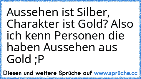 Aussehen ist Silber, Charakter ist Gold? Also ich kenn Personen die haben Aussehen aus Gold ;P