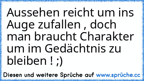 Aussehen reicht um ins Auge zufallen , doch man braucht Charakter um im Gedächtnis zu bleiben ! ;)