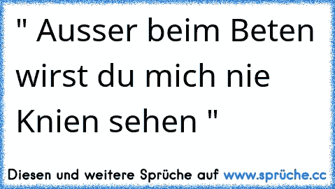 " Ausser beim Beten wirst du mich nie Knien sehen "