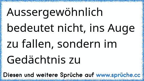 Aussergewöhnlich bedeutet nicht, ins Auge zu fallen, sondern im Gedächtnis zu