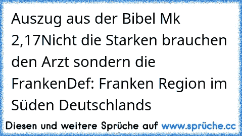 Auszug aus der Bibel Mk 2,17
Nicht die Starken brauchen den Arzt sondern die Franken
Def: Franken Region im Süden Deutschlands