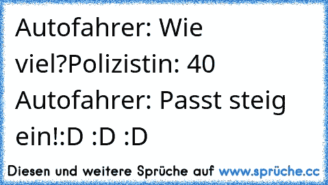 Autofahrer: Wie viel?
Polizistin: 40 €
Autofahrer: Passt steig ein!
:D :D :D