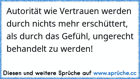 Autorität wie Vertrauen werden durch nichts mehr erschüttert, als durch das Gefühl, ungerecht behandelt zu werden!