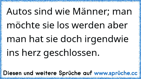 Autos sind wie Männer; man möchte sie los werden aber man hat sie doch irgendwie ins herz geschlossen.