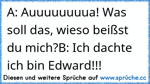 A: Auuuuuuuua! Was soll das, wieso beißst du mich?
B: Ich dachte ich bin Edward!!!