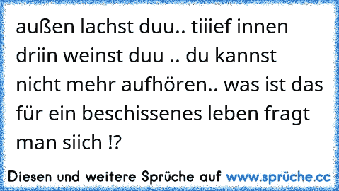 außen lachst duu.. tiiief innen driin weinst duu .. du kannst nicht mehr aufhören.. was ist das für ein beschissenes leben fragt man siich !?